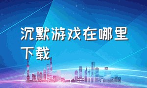 沉默游戏在哪里下载