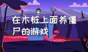 在木桩上面养僵尸的游戏（在大树旁边种植物打僵尸的游戏）