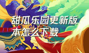 甜瓜乐园更新版本怎么下载（甜瓜乐园正版下载）