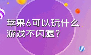 苹果6可以玩什么游戏不闪退?