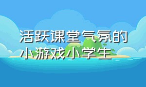 活跃课堂气氛的小游戏小学生