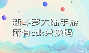 新斗罗大陆手游所有cdk兑换码