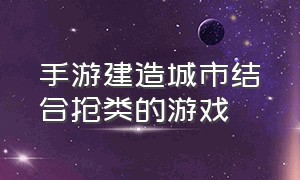 手游建造城市结合抢类的游戏（手机版城市建造类游戏推荐）