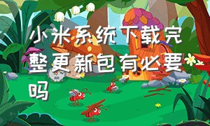 小米系统下载完整更新包有必要吗