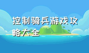 控制骑兵游戏攻略大全（控制兵种闯关游戏攻略大全）