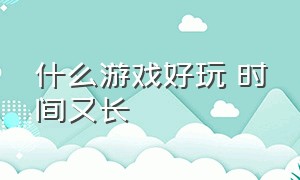 什么游戏好玩 时间又长（有什么游戏好玩还能长时间玩）