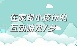 在家跟小孩玩的互动游戏7岁（在家跟小孩玩的互动游戏3-5岁）