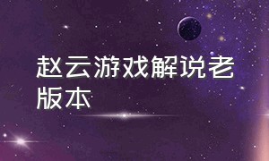 赵云游戏解说老版本（赵云游戏视频）