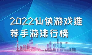 2022仙侠游戏推荐手游排行榜