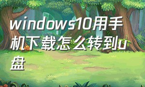 windows10用手机下载怎么转到u盘