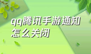 qq腾讯手游通知怎么关闭（qq腾讯手游通知怎么关闭不了）