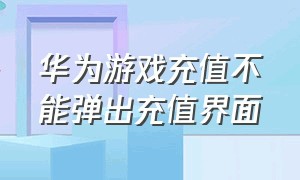 华为游戏充值不能弹出充值界面