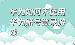 华为如何不使用华为账号登录游戏（华为如何不使用华为账号登录游戏软件）