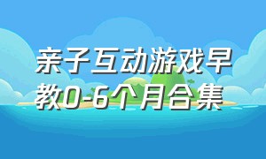 亲子互动游戏早教0-6个月合集