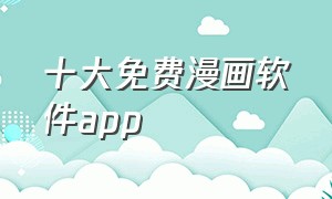 十大免费漫画软件app（十大漫画免费软件不收费app）