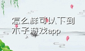 怎么样可以下到木子游戏app（最新版木子游戏平台）