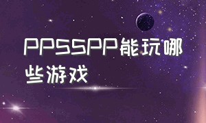 PPSSPP能玩哪些游戏（ppsspp能玩哪些格式游戏）