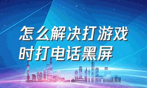 怎么解决打游戏时打电话黑屏（打游戏打电话老是黑屏怎么处理）