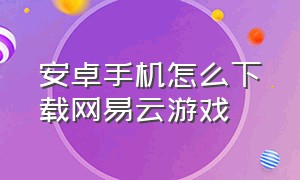 安卓手机怎么下载网易云游戏