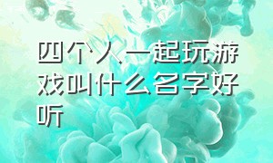 四个人一起玩游戏叫什么名字好听