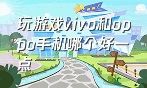 玩游戏vivo和oppo手机哪个好一点