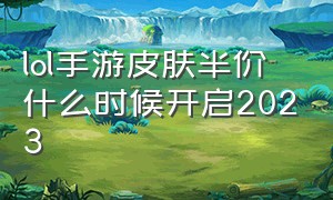 lol手游皮肤半价什么时候开启2023