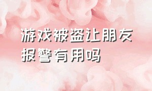 游戏被盗让朋友报警有用吗（游戏被盗了价值几十万怎么报警）