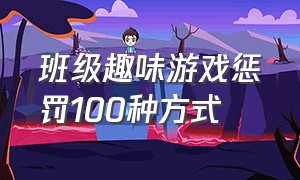 班级趣味游戏惩罚100种方式