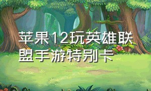 苹果12玩英雄联盟手游特别卡（苹果12打lol手游卡顿怎么解决）