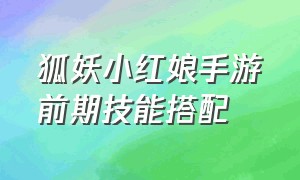 狐妖小红娘手游前期技能搭配（狐妖小红娘手游官网下载）