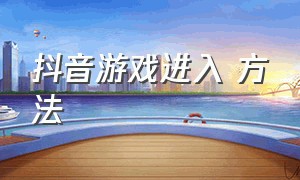 抖音游戏进入 方法