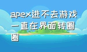 apex进不去游戏一直在界面转圈圈