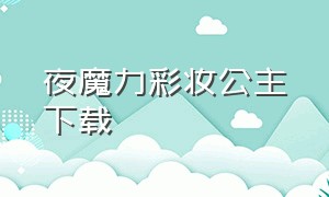 夜魔力彩妆公主下载（彩妆公主最新版无限钻石下载）