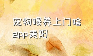 宠物喂养上门啥app贵阳