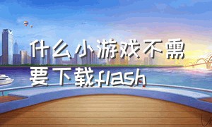 什么小游戏不需要下载flash（什么小游戏不用flash）