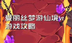 爱丽丝梦游仙境vr游戏攻略