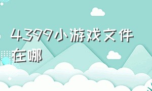 4399小游戏文件在哪（4399小游戏大全）