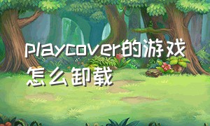 playcover的游戏怎么卸载（play商店怎么卸载）