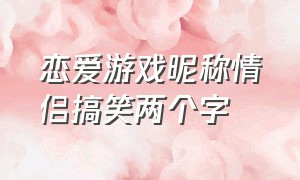 恋爱游戏昵称情侣搞笑两个字（情侣游戏网名超甜又搞怪）