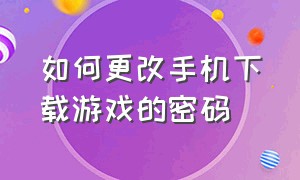 如何更改手机下载游戏的密码（手机怎么修改游戏下载的密码）