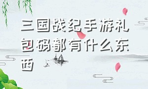 三国战纪手游礼包码都有什么东西