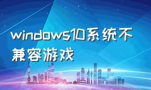 windows10系统不兼容游戏