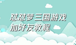 怼怼梦三国游戏加好友教程（怼怼梦三国微信）