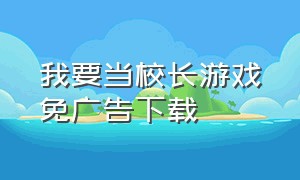 我要当校长游戏免广告下载（我要当校长游戏苹果能下载吗）