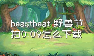 beastbeat 野兽节拍0.09怎么下载（beastbeat野兽节拍最新版下载）