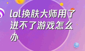 lol换肤大师用了进不了游戏怎么办