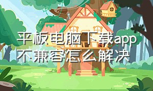 平板电脑下载app不兼容怎么解决