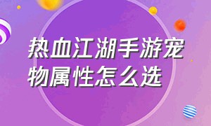 热血江湖手游宠物属性怎么选（热血江湖手游宠物要培养几个）