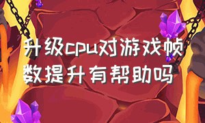 升级cpu对游戏帧数提升有帮助吗