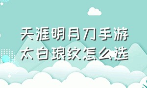 天涯明月刀手游太白琅纹怎么选（天刀手游太白琅纹攻略详解）